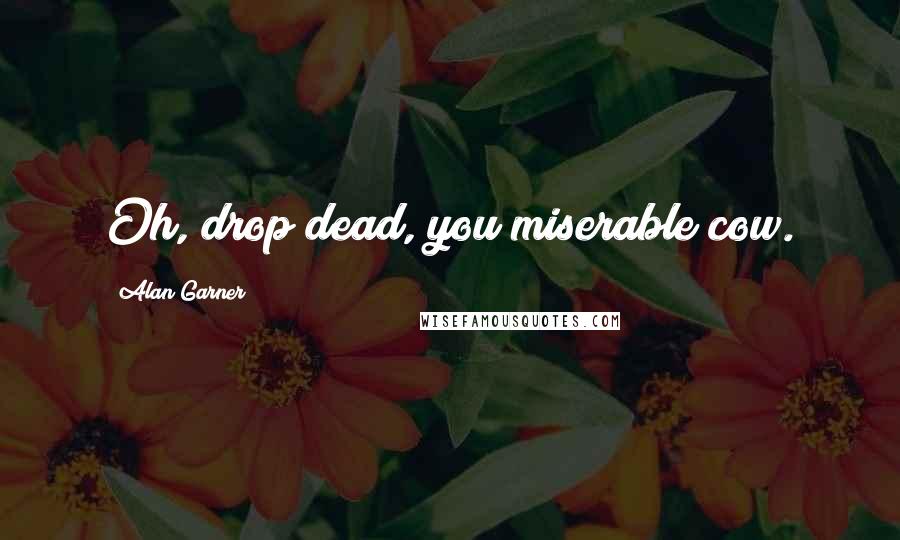 Alan Garner Quotes: Oh, drop dead, you miserable cow.