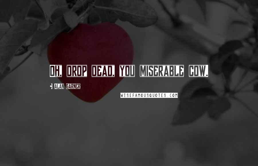 Alan Garner Quotes: Oh, drop dead, you miserable cow.