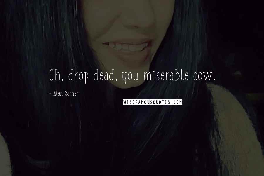 Alan Garner Quotes: Oh, drop dead, you miserable cow.