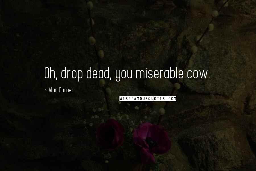 Alan Garner Quotes: Oh, drop dead, you miserable cow.