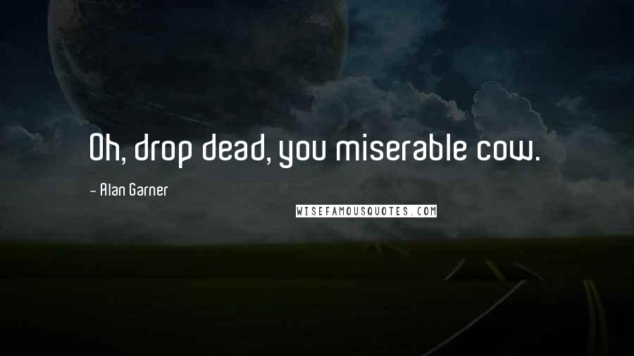 Alan Garner Quotes: Oh, drop dead, you miserable cow.