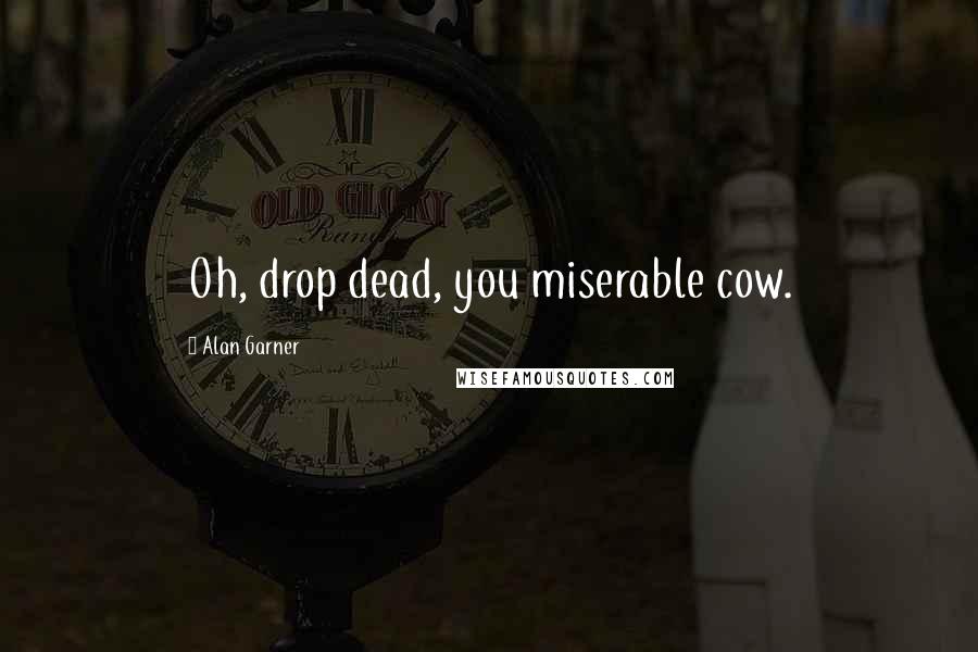 Alan Garner Quotes: Oh, drop dead, you miserable cow.