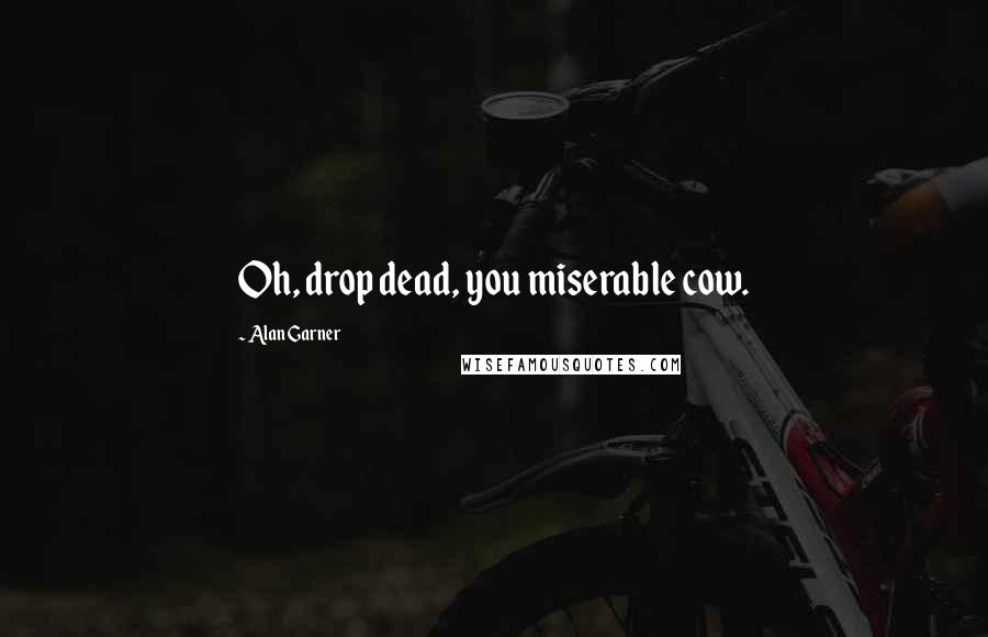 Alan Garner Quotes: Oh, drop dead, you miserable cow.