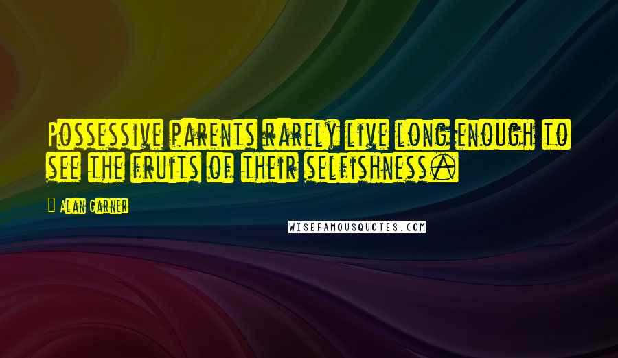 Alan Garner Quotes: Possessive parents rarely live long enough to see the fruits of their selfishness.