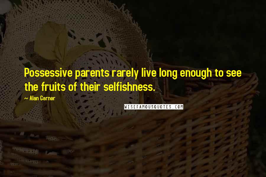 Alan Garner Quotes: Possessive parents rarely live long enough to see the fruits of their selfishness.