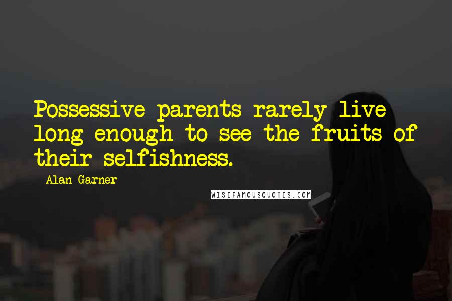 Alan Garner Quotes: Possessive parents rarely live long enough to see the fruits of their selfishness.
