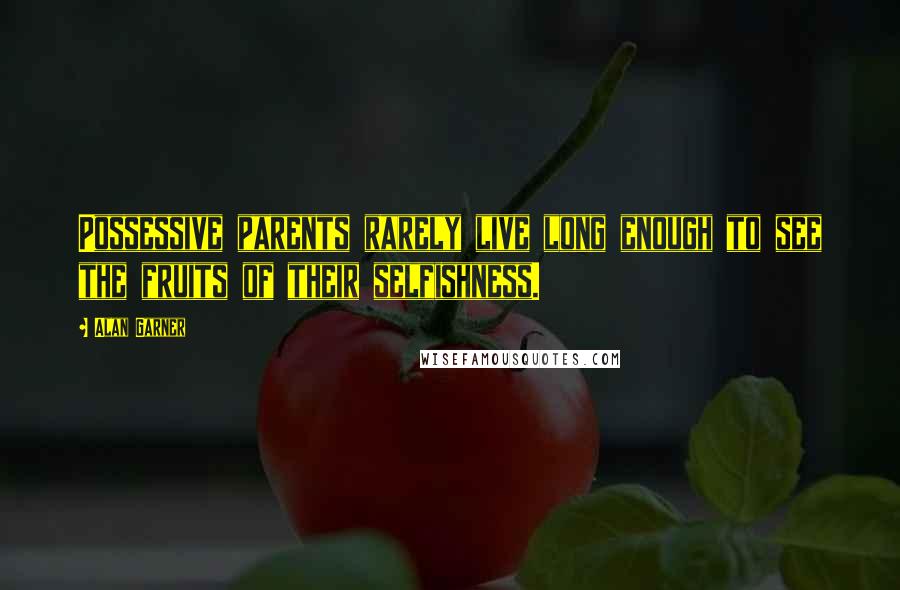 Alan Garner Quotes: Possessive parents rarely live long enough to see the fruits of their selfishness.