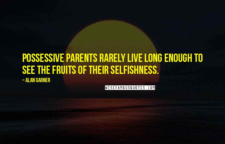 Alan Garner Quotes: Possessive parents rarely live long enough to see the fruits of their selfishness.