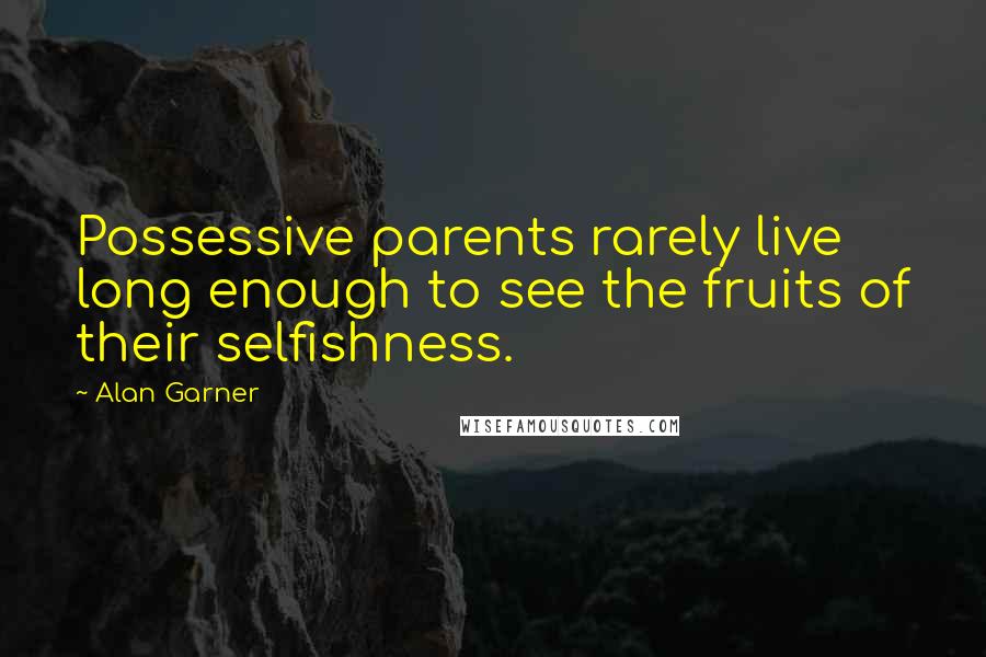 Alan Garner Quotes: Possessive parents rarely live long enough to see the fruits of their selfishness.
