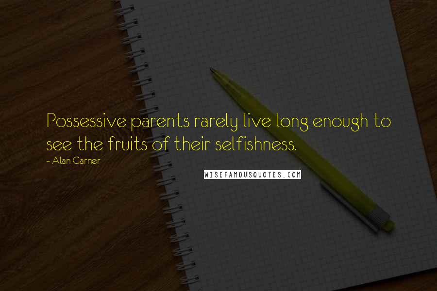 Alan Garner Quotes: Possessive parents rarely live long enough to see the fruits of their selfishness.