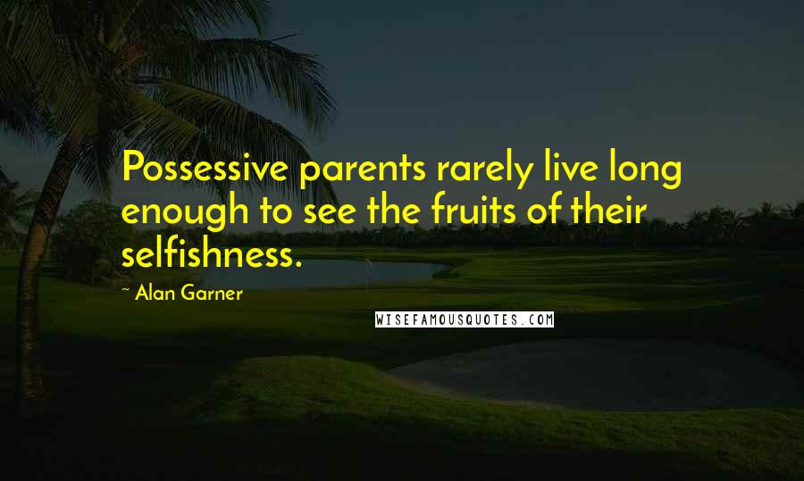 Alan Garner Quotes: Possessive parents rarely live long enough to see the fruits of their selfishness.