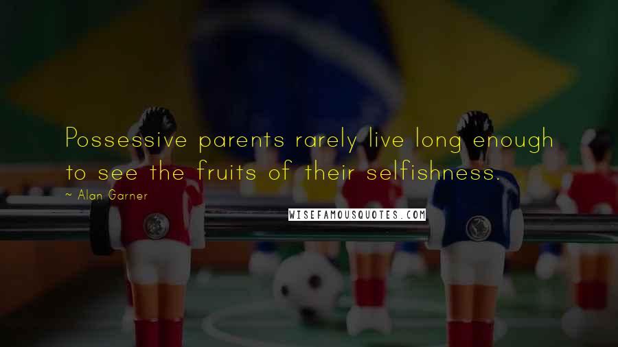 Alan Garner Quotes: Possessive parents rarely live long enough to see the fruits of their selfishness.