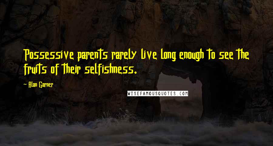 Alan Garner Quotes: Possessive parents rarely live long enough to see the fruits of their selfishness.