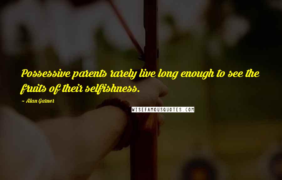 Alan Garner Quotes: Possessive parents rarely live long enough to see the fruits of their selfishness.
