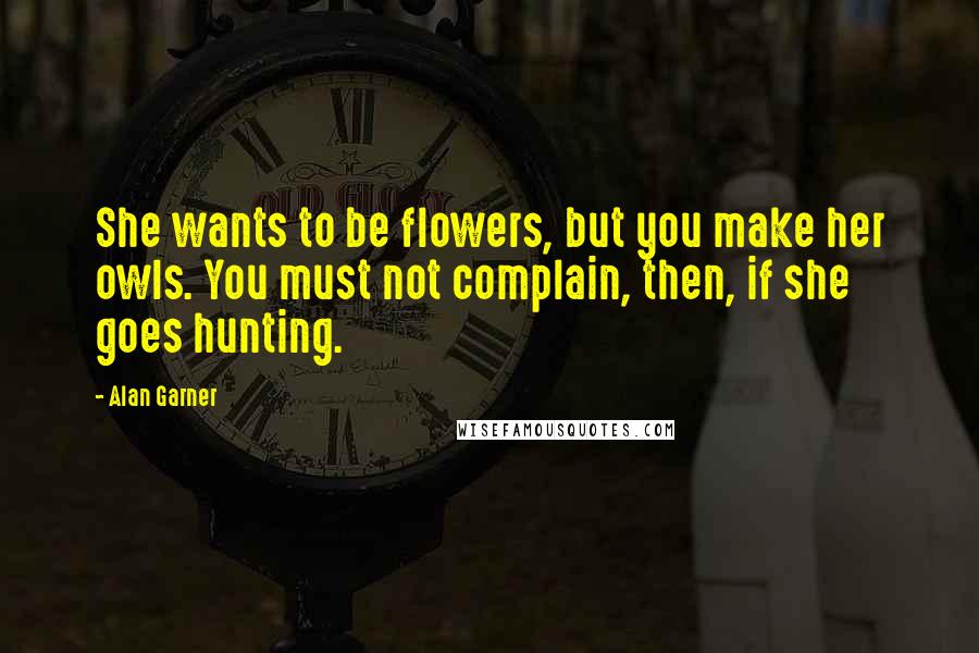 Alan Garner Quotes: She wants to be flowers, but you make her owls. You must not complain, then, if she goes hunting.