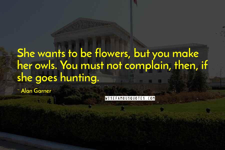 Alan Garner Quotes: She wants to be flowers, but you make her owls. You must not complain, then, if she goes hunting.