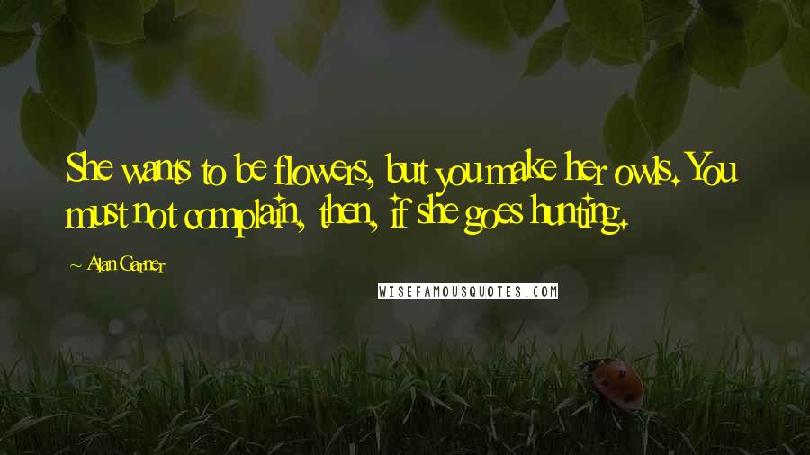 Alan Garner Quotes: She wants to be flowers, but you make her owls. You must not complain, then, if she goes hunting.