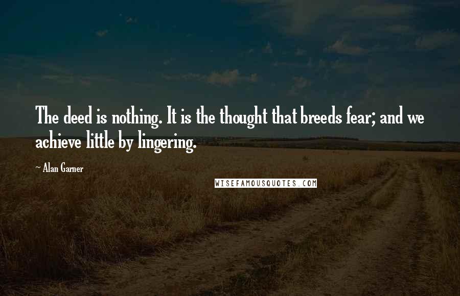 Alan Garner Quotes: The deed is nothing. It is the thought that breeds fear; and we achieve little by lingering.