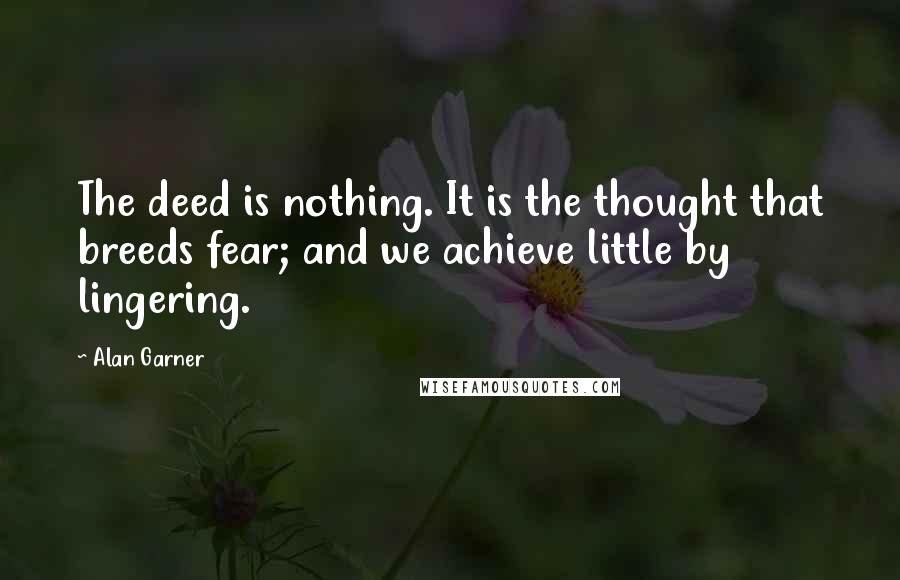 Alan Garner Quotes: The deed is nothing. It is the thought that breeds fear; and we achieve little by lingering.