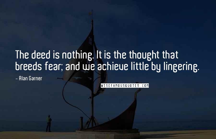 Alan Garner Quotes: The deed is nothing. It is the thought that breeds fear; and we achieve little by lingering.