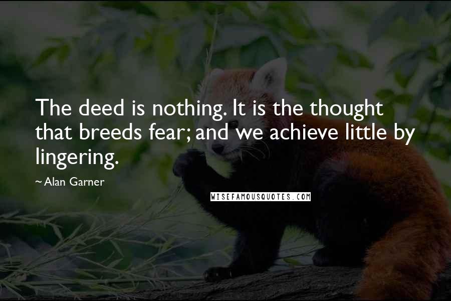 Alan Garner Quotes: The deed is nothing. It is the thought that breeds fear; and we achieve little by lingering.