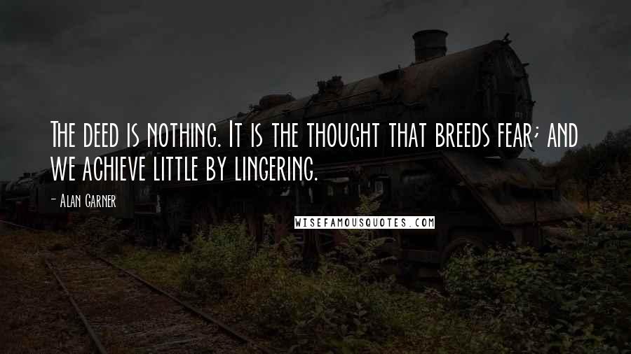 Alan Garner Quotes: The deed is nothing. It is the thought that breeds fear; and we achieve little by lingering.