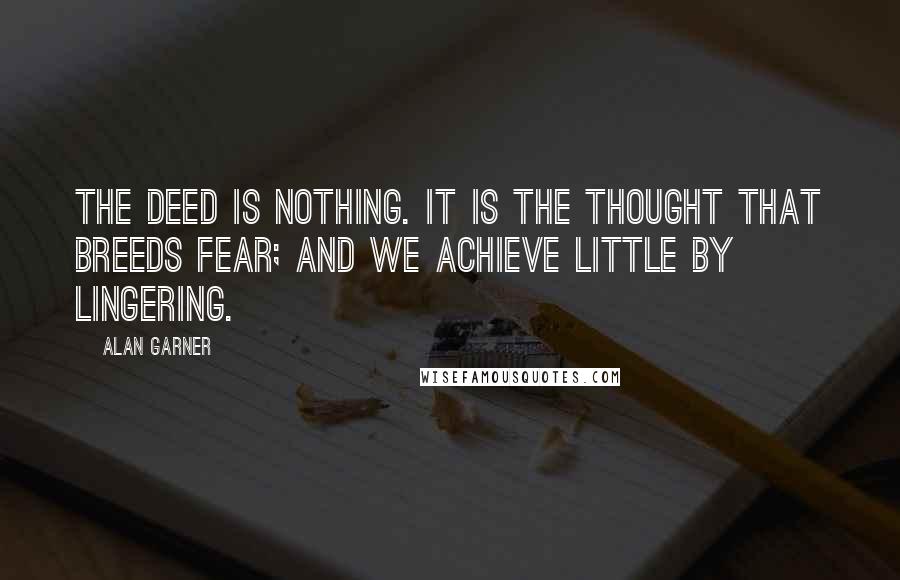 Alan Garner Quotes: The deed is nothing. It is the thought that breeds fear; and we achieve little by lingering.