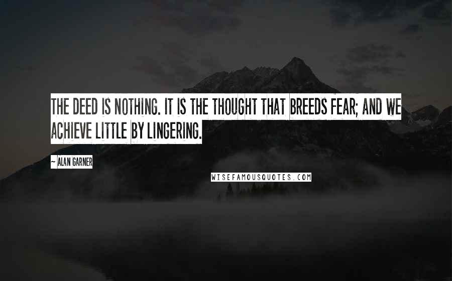 Alan Garner Quotes: The deed is nothing. It is the thought that breeds fear; and we achieve little by lingering.