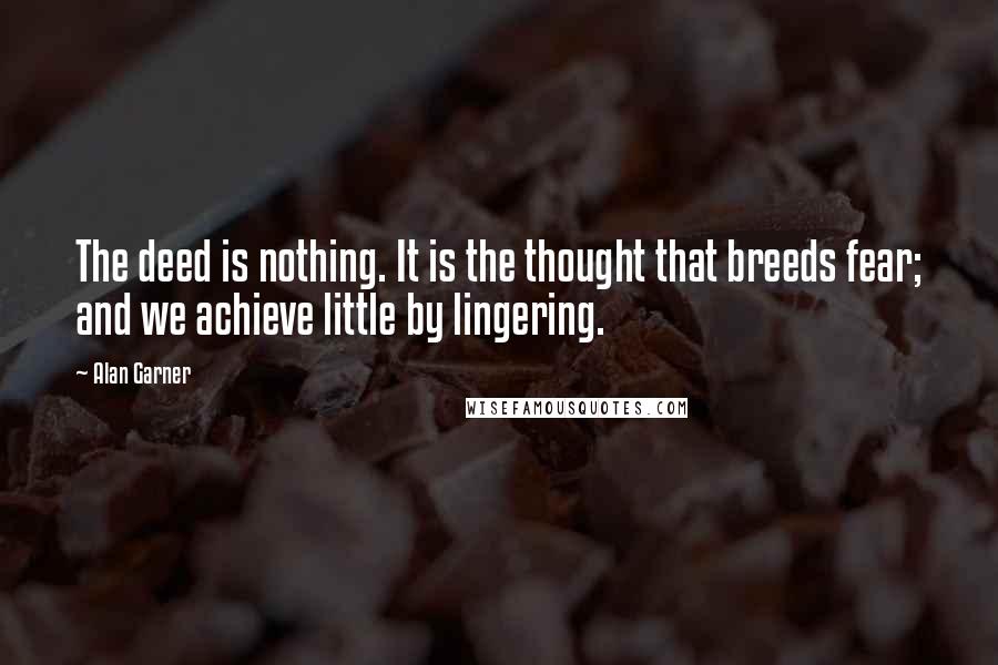 Alan Garner Quotes: The deed is nothing. It is the thought that breeds fear; and we achieve little by lingering.