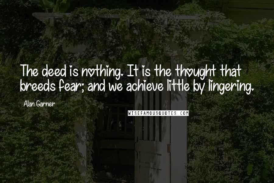 Alan Garner Quotes: The deed is nothing. It is the thought that breeds fear; and we achieve little by lingering.