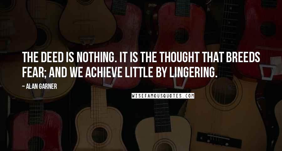 Alan Garner Quotes: The deed is nothing. It is the thought that breeds fear; and we achieve little by lingering.