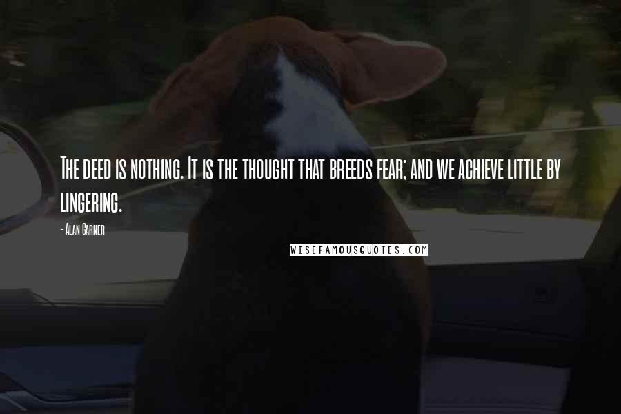 Alan Garner Quotes: The deed is nothing. It is the thought that breeds fear; and we achieve little by lingering.