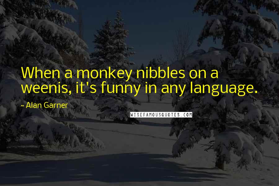 Alan Garner Quotes: When a monkey nibbles on a weenis, it's funny in any language.