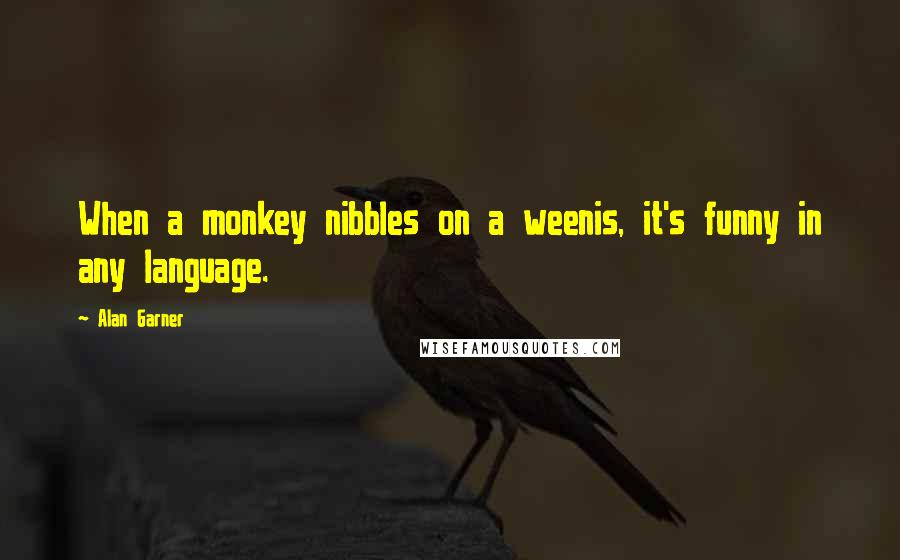 Alan Garner Quotes: When a monkey nibbles on a weenis, it's funny in any language.