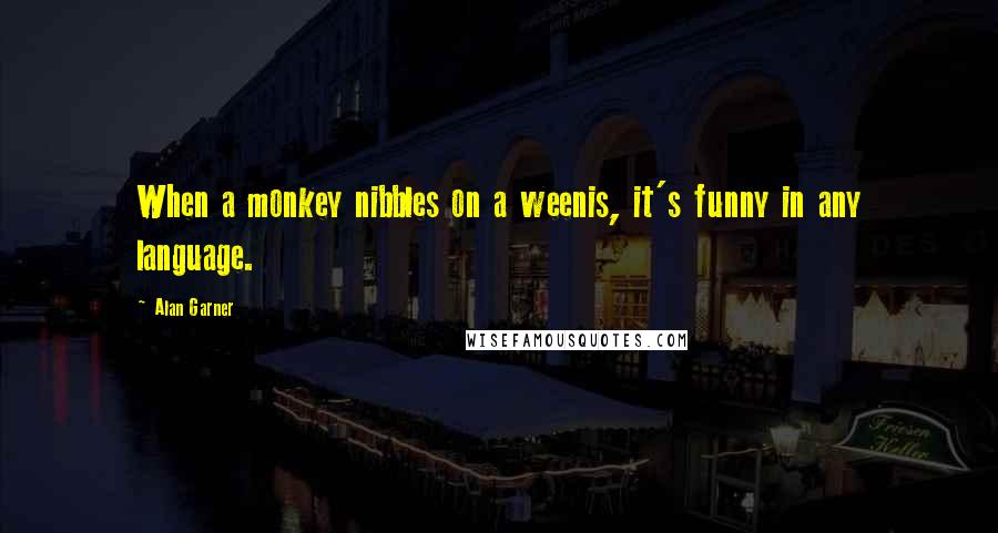 Alan Garner Quotes: When a monkey nibbles on a weenis, it's funny in any language.