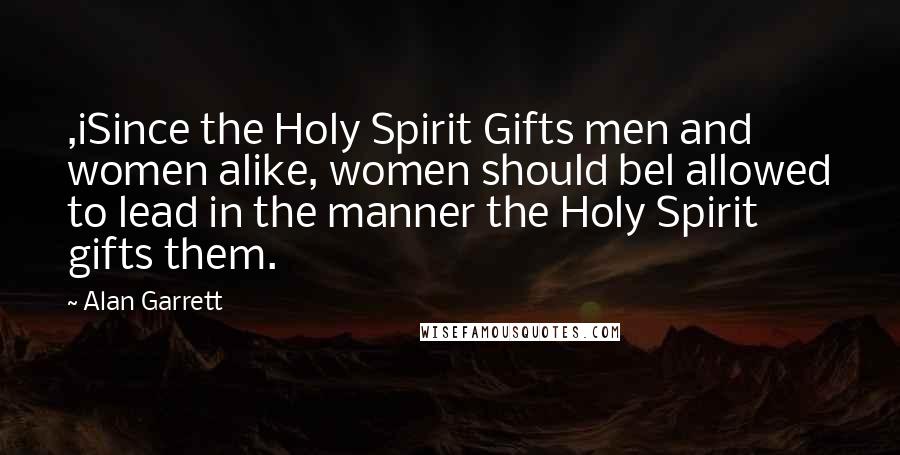 Alan Garrett Quotes: ,iSince the Holy Spirit Gifts men and women alike, women should bel allowed to lead in the manner the Holy Spirit gifts them.