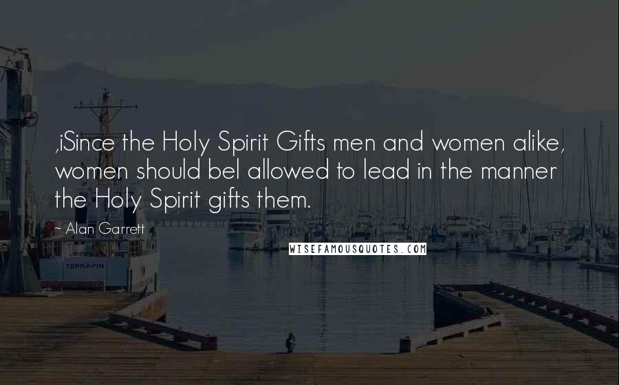 Alan Garrett Quotes: ,iSince the Holy Spirit Gifts men and women alike, women should bel allowed to lead in the manner the Holy Spirit gifts them.