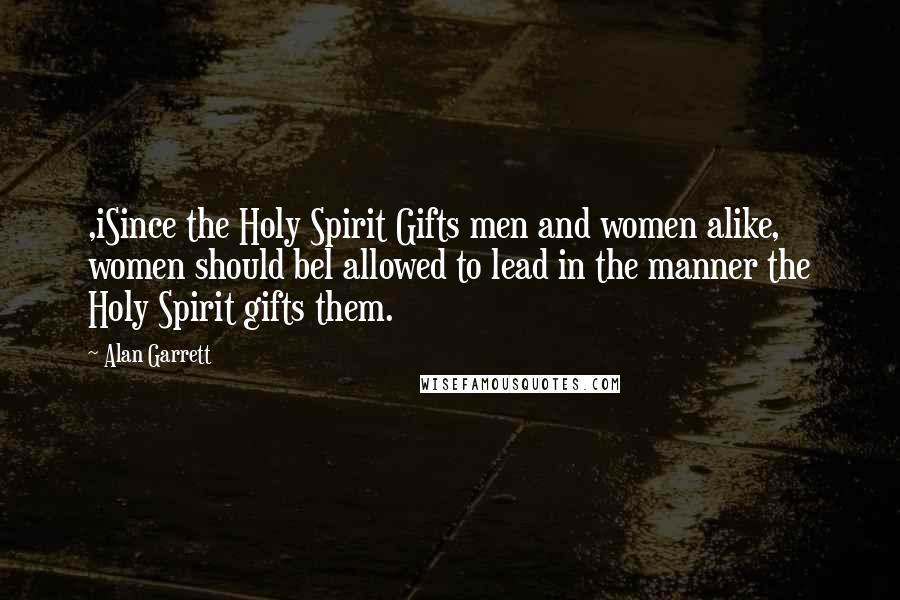 Alan Garrett Quotes: ,iSince the Holy Spirit Gifts men and women alike, women should bel allowed to lead in the manner the Holy Spirit gifts them.