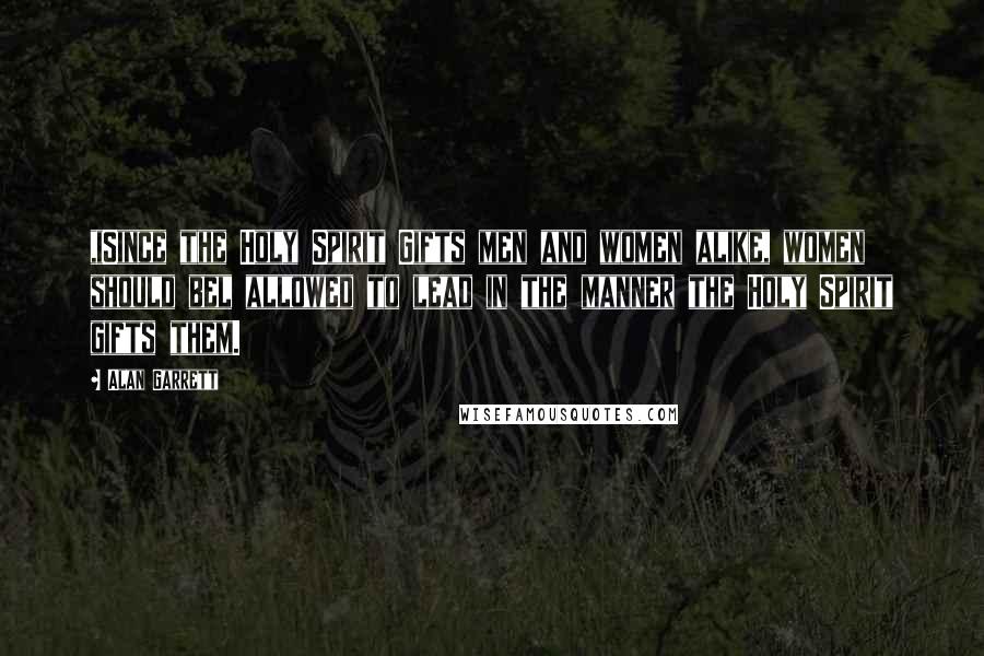 Alan Garrett Quotes: ,iSince the Holy Spirit Gifts men and women alike, women should bel allowed to lead in the manner the Holy Spirit gifts them.