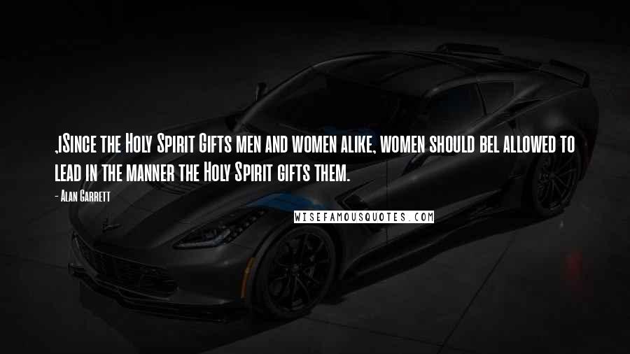 Alan Garrett Quotes: ,iSince the Holy Spirit Gifts men and women alike, women should bel allowed to lead in the manner the Holy Spirit gifts them.