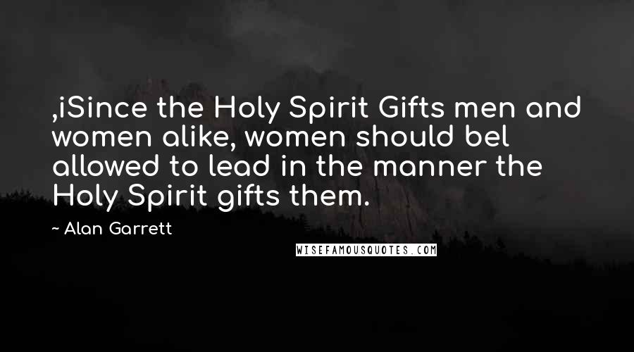 Alan Garrett Quotes: ,iSince the Holy Spirit Gifts men and women alike, women should bel allowed to lead in the manner the Holy Spirit gifts them.