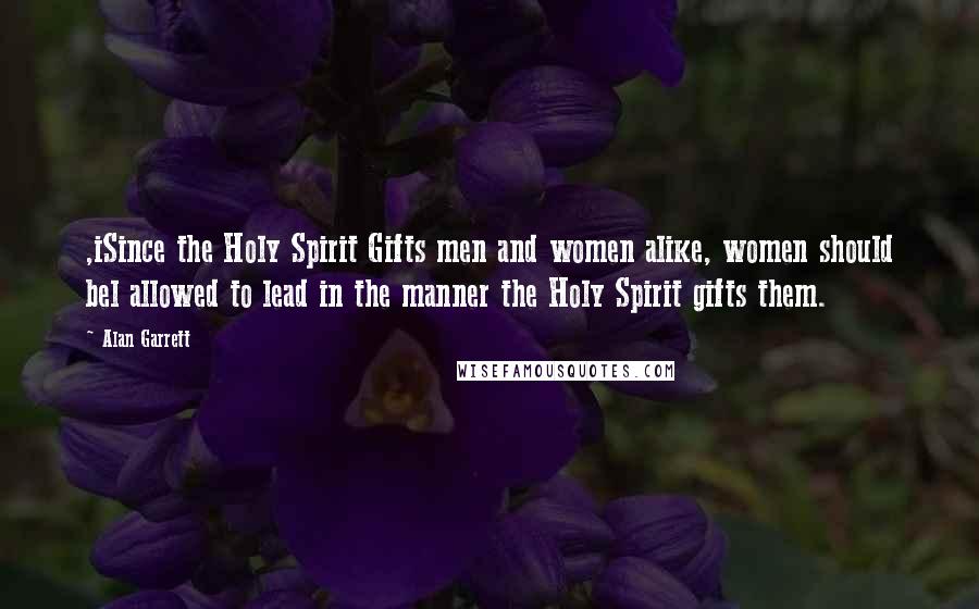 Alan Garrett Quotes: ,iSince the Holy Spirit Gifts men and women alike, women should bel allowed to lead in the manner the Holy Spirit gifts them.