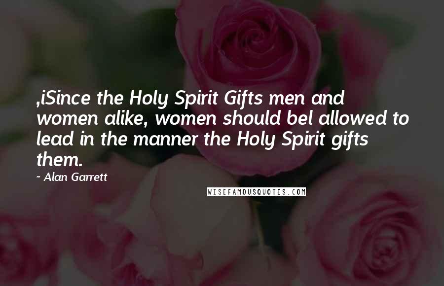 Alan Garrett Quotes: ,iSince the Holy Spirit Gifts men and women alike, women should bel allowed to lead in the manner the Holy Spirit gifts them.