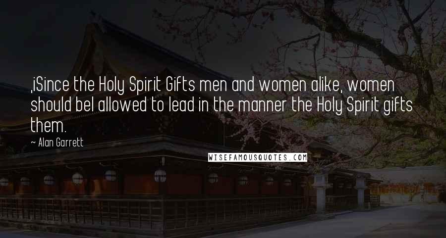 Alan Garrett Quotes: ,iSince the Holy Spirit Gifts men and women alike, women should bel allowed to lead in the manner the Holy Spirit gifts them.