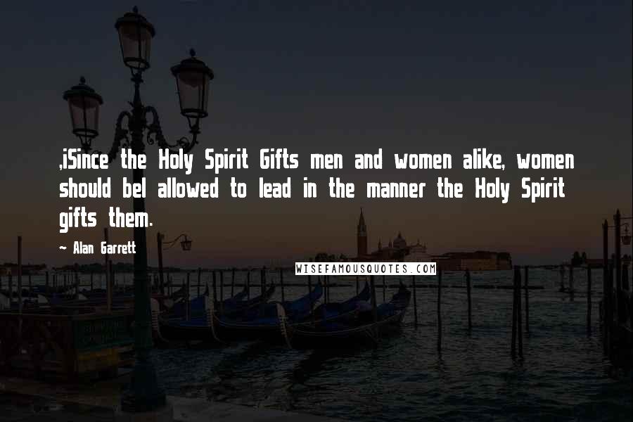 Alan Garrett Quotes: ,iSince the Holy Spirit Gifts men and women alike, women should bel allowed to lead in the manner the Holy Spirit gifts them.