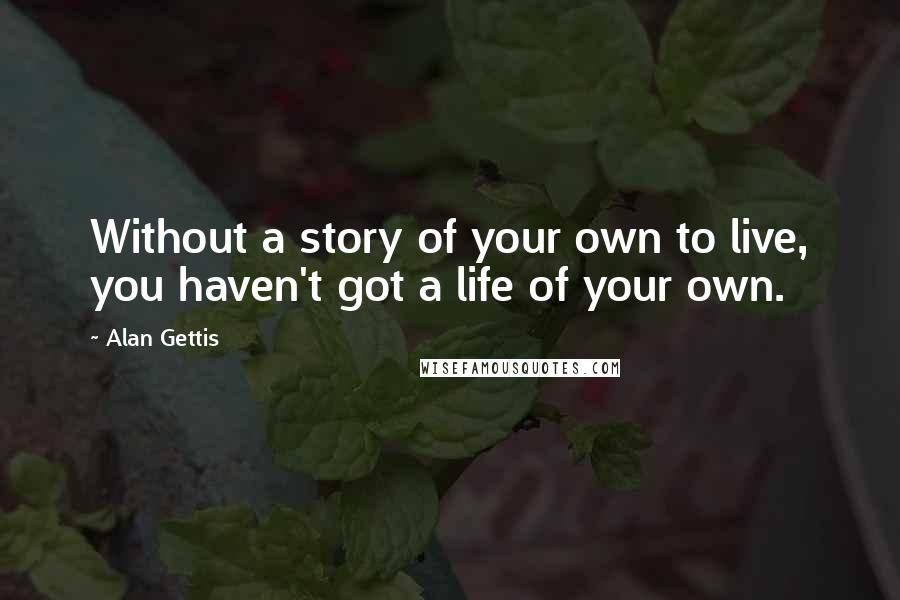 Alan Gettis Quotes: Without a story of your own to live, you haven't got a life of your own.