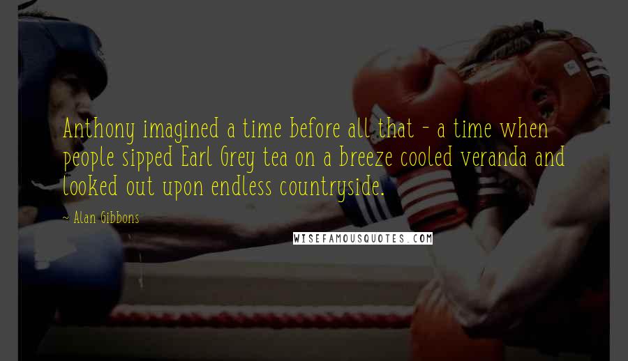 Alan Gibbons Quotes: Anthony imagined a time before all that - a time when people sipped Earl Grey tea on a breeze cooled veranda and looked out upon endless countryside.
