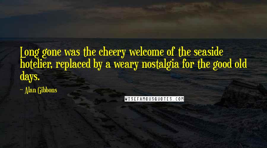 Alan Gibbons Quotes: Long gone was the cheery welcome of the seaside hotelier, replaced by a weary nostalgia for the good old days.