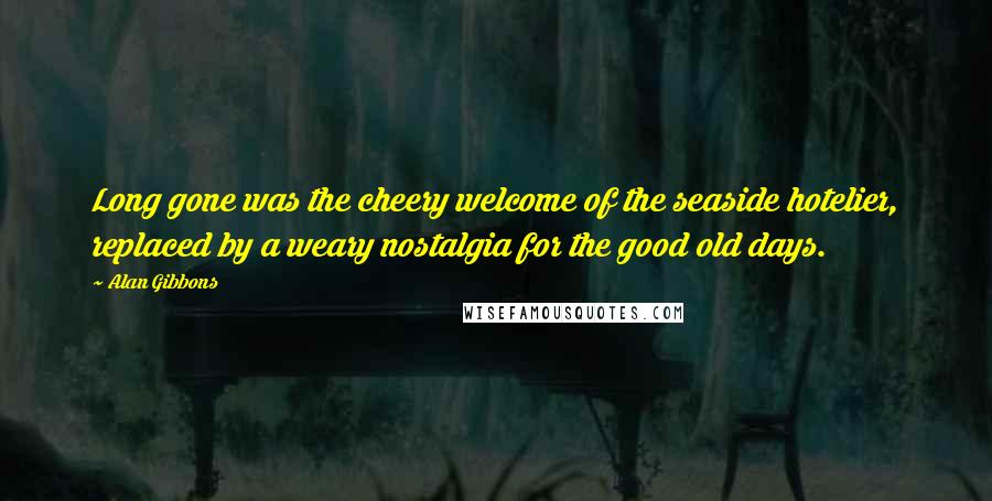 Alan Gibbons Quotes: Long gone was the cheery welcome of the seaside hotelier, replaced by a weary nostalgia for the good old days.