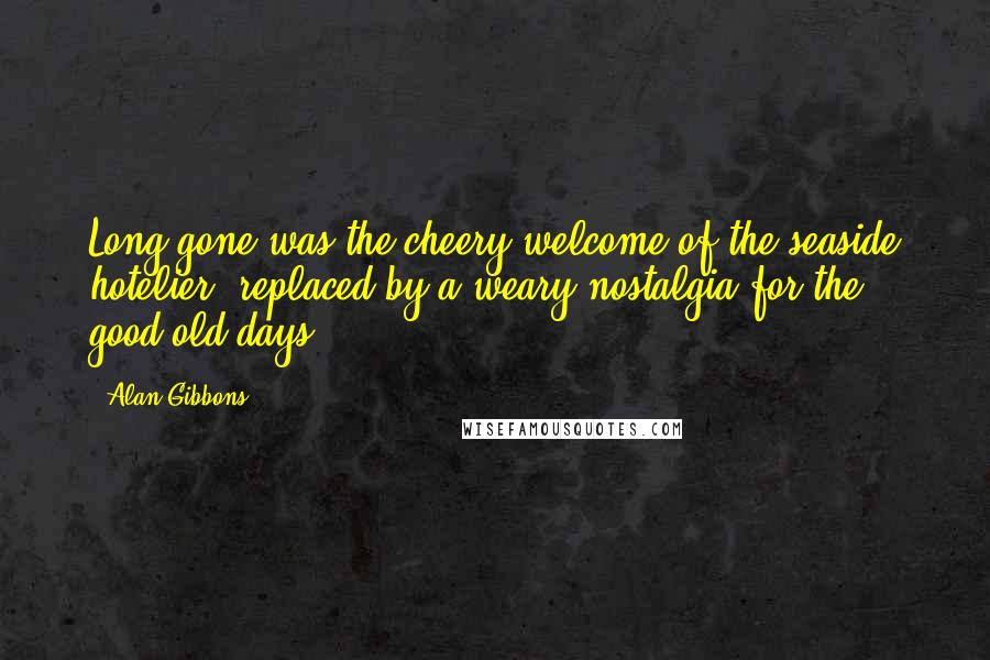 Alan Gibbons Quotes: Long gone was the cheery welcome of the seaside hotelier, replaced by a weary nostalgia for the good old days.